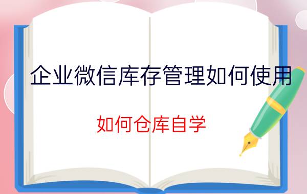 企业微信库存管理如何使用 如何仓库自学？